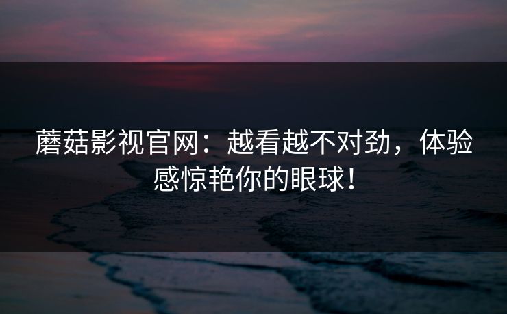 蘑菇影视官网：越看越不对劲，体验感惊艳你的眼球！