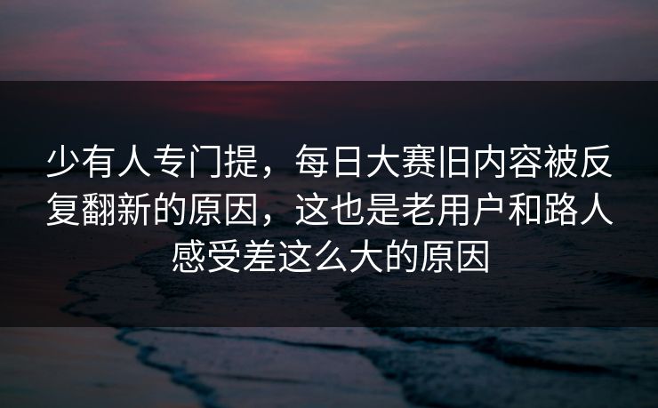 少有人专门提，每日大赛旧内容被反复翻新的原因，这也是老用户和路人感受差这么大的原因