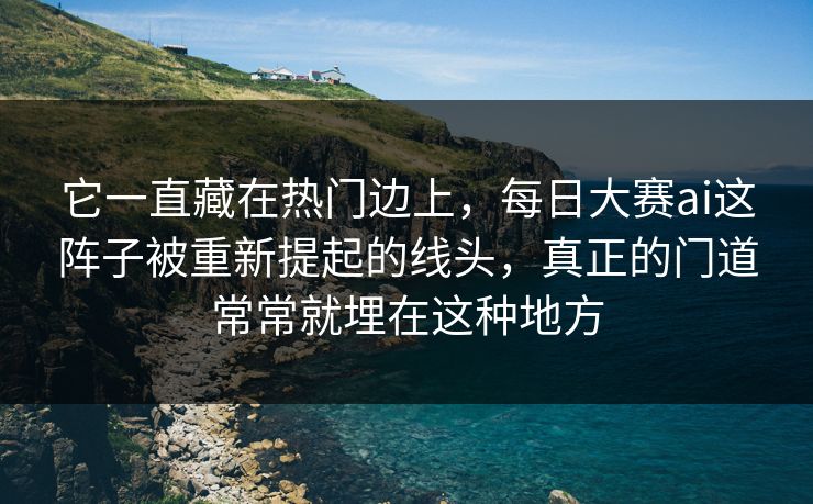 它一直藏在热门边上，每日大赛ai这阵子被重新提起的线头，真正的门道常常就埋在这种地方