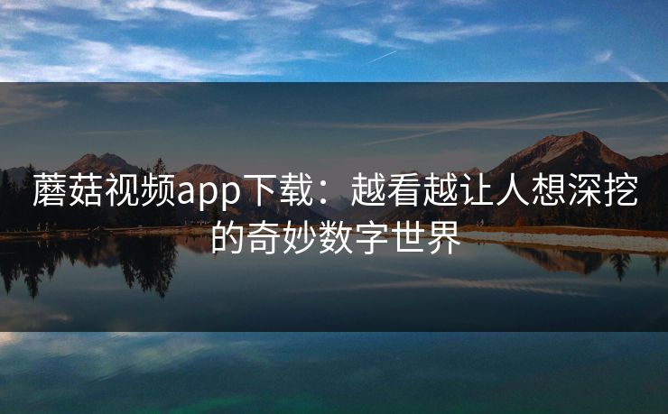 蘑菇视频app下载：越看越让人想深挖的奇妙数字世界