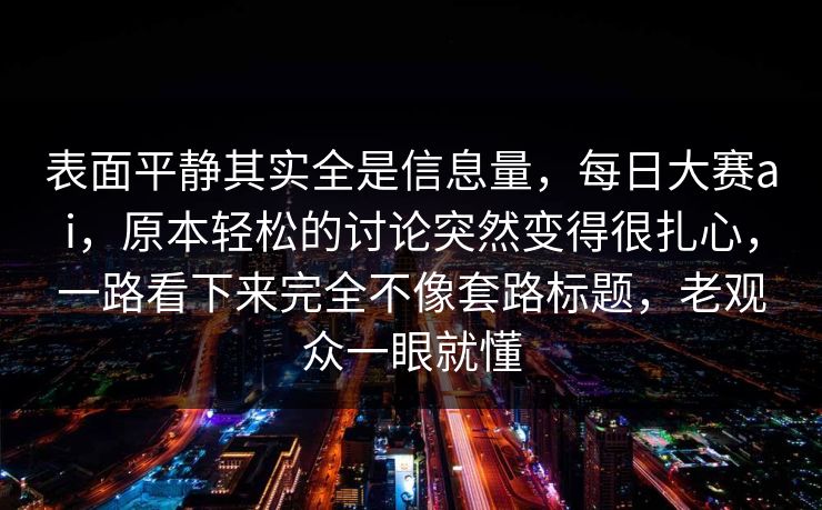 表面平静其实全是信息量，每日大赛ai，原本轻松的讨论突然变得很扎心，一路看下来完全不像套路标题，老观众一眼就懂