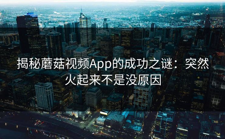 揭秘蘑菇视频App的成功之谜：突然火起来不是没原因