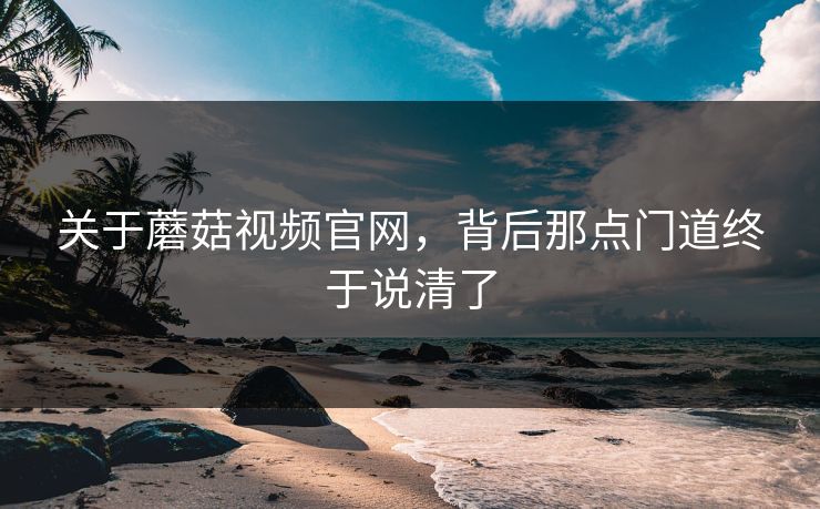 关于蘑菇视频官网，背后那点门道终于说清了