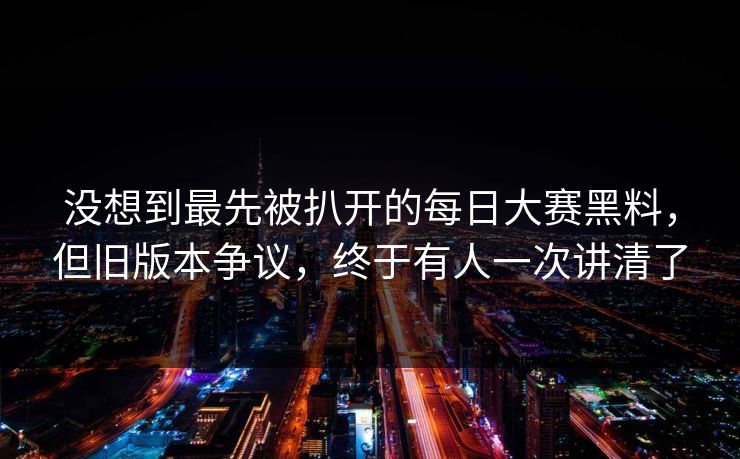 没想到最先被扒开的每日大赛黑料，但旧版本争议，终于有人一次讲清了