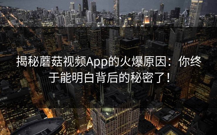 揭秘蘑菇视频App的火爆原因：你终于能明白背后的秘密了！
