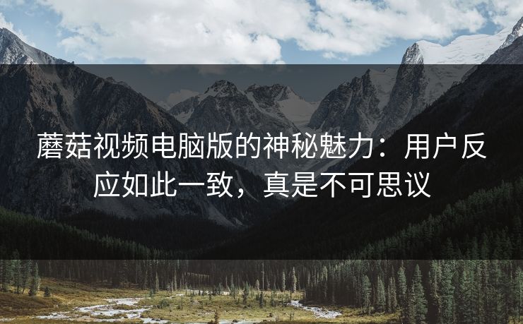 蘑菇视频电脑版的神秘魅力：用户反应如此一致，真是不可思议