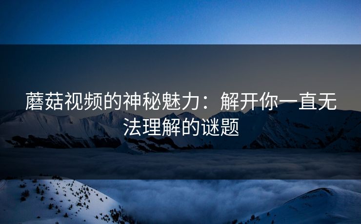 蘑菇视频的神秘魅力：解开你一直无法理解的谜题