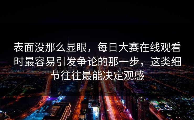 表面没那么显眼,每日大赛在线观看时最容易引发争论的那一步,这类细节往往最能决定观感 表面没那么显眼,每日大赛在线观看时最容易引发争论的那一步,这类细节往往最能决定观感