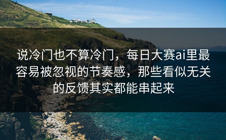 说冷门也不算冷门，每日大赛ai里最容易被忽视的节奏感，那些看似无关的反馈其实都能串起来