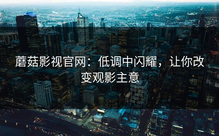 蘑菇影视官网：低调中闪耀，让你改变观影主意
