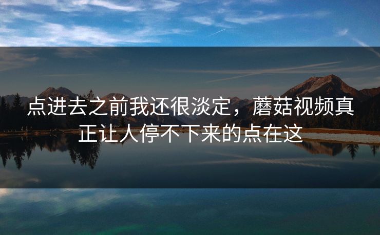 点进去之前我还很淡定,蘑菇视频真正让人停不下来的点在这 点进去之前我还很淡定,蘑菇视频真正让人停不下来的点在这
