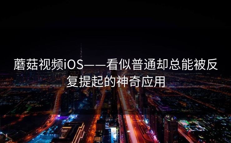 蘑菇视频iOS——看似普通却总能被反复提起的神奇应用 蘑菇视频iOS——看似普通却总能被反复提起的神奇应用