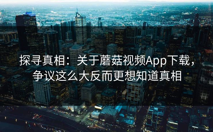 探寻真相:关于蘑菇视频App下载,争议这么大反而更想知道真相 探寻真相:关于蘑菇视频App下载,争议这么大反而更想知道真相