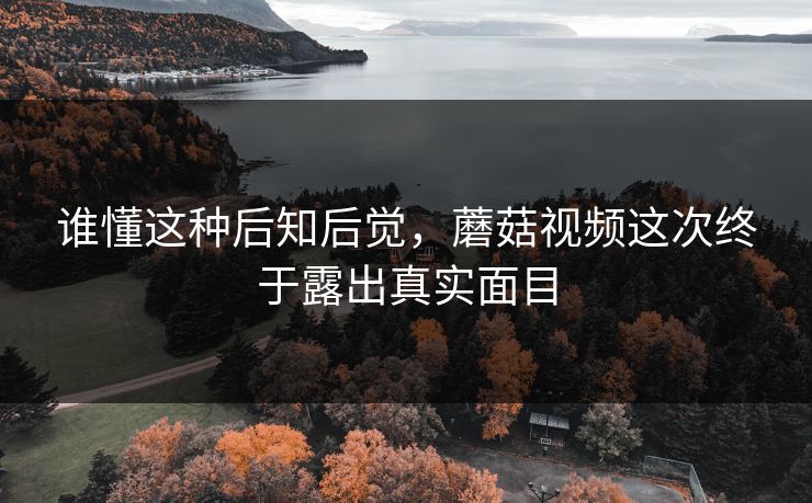 谁懂这种后知后觉,蘑菇视频这次终于露出真实面目 谁懂这种后知后觉,蘑菇视频这次终于露出真实面目