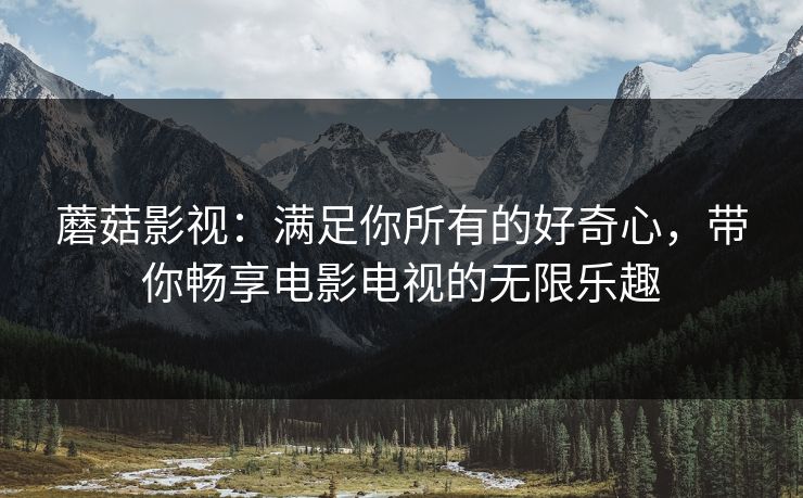 蘑菇影视:满足你所有的好奇心,带你畅享电影电视的无限乐趣 蘑菇影视:满足你所有的好奇心,带你畅享电影电视的无限乐趣