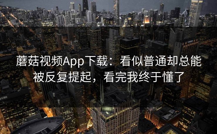 蘑菇视频App下载:看似普通却总能被反复提起,看完我终于懂了 蘑菇视频App下载:看似普通却总能被反复提起,看完我终于懂了