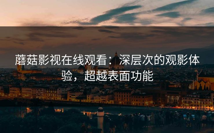 蘑菇影视在线观看:深层次的观影体验,超越表面功能 蘑菇影视在线观看:深层次的观影体验,超越表面功能