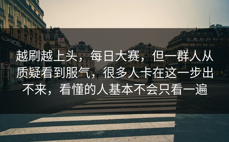 越刷越上头,每日大赛,但一群人从质疑看到服气,很多人卡在这一步出不来,看懂的人基本不会只看一遍 越刷越上头,每日大赛,但一群人从质疑看到服气,很多人卡在这一步出不来,看懂的人基本不会只看一遍