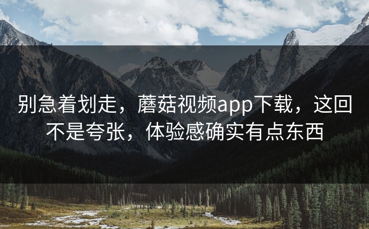 别急着划走,蘑菇视频app下载,这回不是夸张,体验感确实有点东西 别急着划走,蘑菇视频app下载,这回不是夸张,体验感确实有点东西