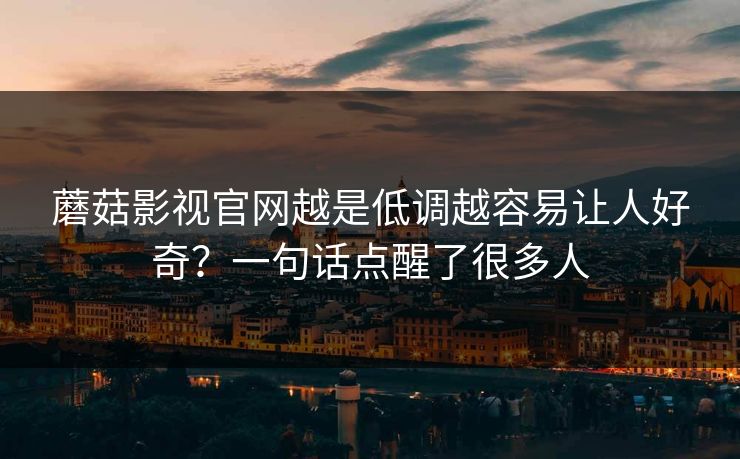 蘑菇影视官网越是低调越容易让人好奇?一句话点醒了很多人 蘑菇影视官网越是低调越容易让人好奇?一句话点醒了很多人