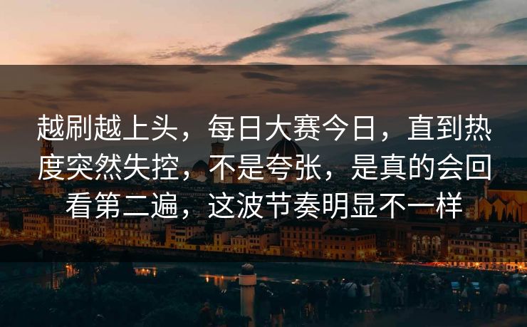 越刷越上头，每日大赛今日，直到热度突然失控，不是夸张，是真的会回看第二遍，这波节奏明显不一样
