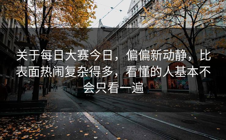 关于每日大赛今日，偏偏新动静，比表面热闹复杂得多，看懂的人基本不会只看一遍