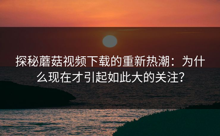 探秘蘑菇视频下载的重新热潮:为什么现在才引起如此大的关注? 探秘蘑菇视频下载的重新热潮:为什么现在才引起如此大的关注?
