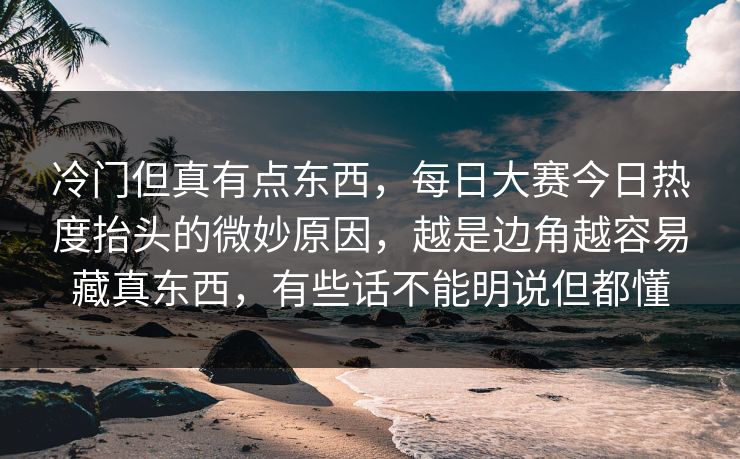 冷门但真有点东西,每日大赛今日热度抬头的微妙原因,越是边角越容易藏真东西,有些话不能明说但都懂 冷门但真有点东西,每日大赛今日热度抬头的微妙原因,越是边角越容易藏真东西,有些话不能明说但都懂