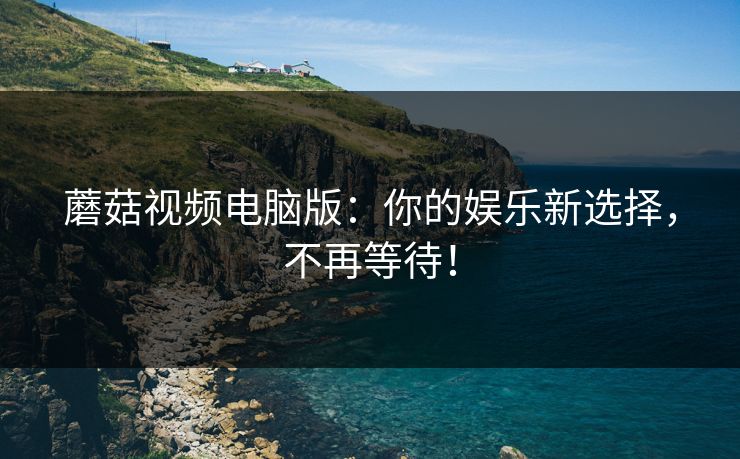 蘑菇视频电脑版:你的娱乐新选择,不再等待! 蘑菇视频电脑版:你的娱乐新选择,不再等待!
