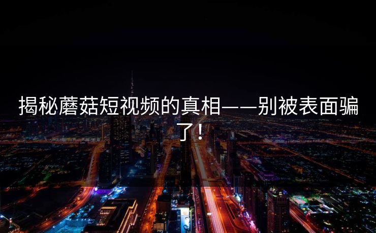 揭秘蘑菇短视频的真相——别被表面骗了! 揭秘蘑菇短视频的真相——别被表面骗了!