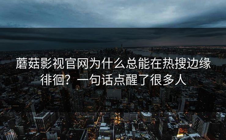 蘑菇影视官网为什么总能在热搜边缘徘徊?一句话点醒了很多人 蘑菇影视官网为什么总能在热搜边缘徘徊?一句话点醒了很多人