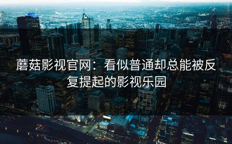 蘑菇影视官网:看似普通却总能被反复提起的影视乐园 蘑菇影视官网:看似普通却总能被反复提起的影视乐园
