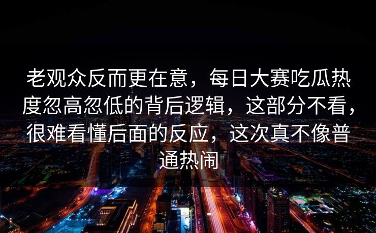 老观众反而更在意,每日大赛吃瓜热度忽高忽低的背后逻辑,这部分不看,很难看懂后面的反应,这次真不像普通热闹 老观众反而更在意,每日大赛吃瓜热度忽高忽低的背后逻辑,这部分不看,很难看懂后面的反应,这次真不像普通热闹
