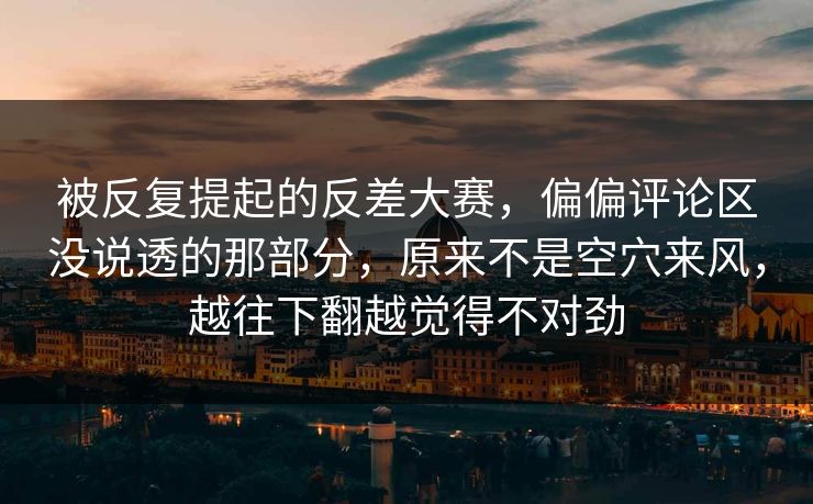 被反复提起的反差大赛,偏偏评论区没说透的那部分,原来不是空穴来风,越往下翻越觉得不对劲 被反复提起的反差大赛,偏偏评论区没说透的那部分,原来不是空穴来风,越往下翻越觉得不对劲