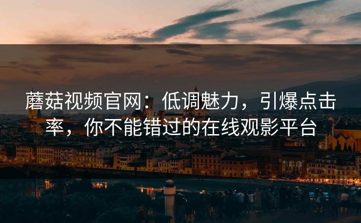 蘑菇视频官网:低调魅力,引爆点击率,你不能错过的在线观影平台 蘑菇视频官网:低调魅力,引爆点击率,你不能错过的在线观影平台