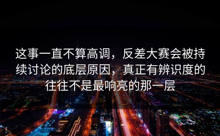 这事一直不算高调，反差大赛会被持续讨论的底层原因，真正有辨识度的往往不是最响亮的那一层
