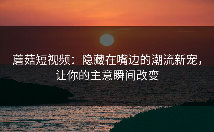 蘑菇短视频：隐藏在嘴边的潮流新宠，让你的主意瞬间改变