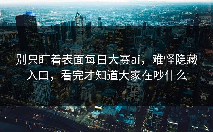 别只盯着表面每日大赛ai,难怪隐藏入口,看完才知道大家在吵什么 别只盯着表面每日大赛ai,难怪隐藏入口,看完才知道大家在吵什么