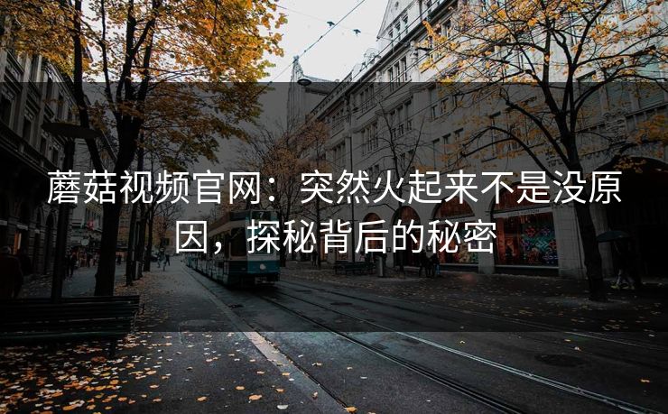 蘑菇视频官网:突然火起来不是没原因,探秘背后的秘密 蘑菇视频官网:突然火起来不是没原因,探秘背后的秘密