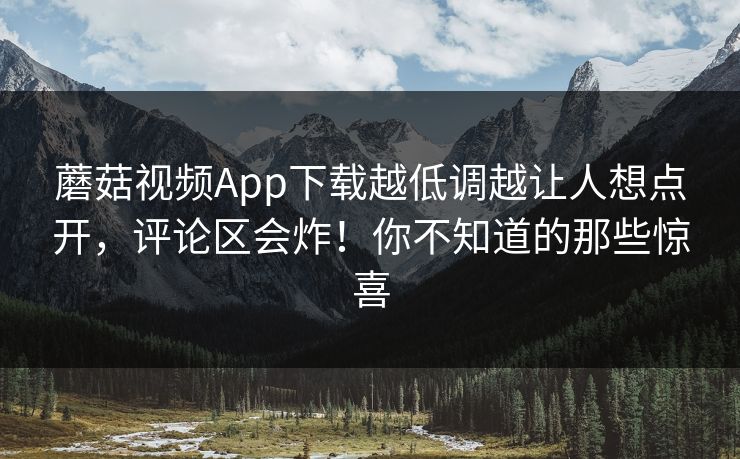 蘑菇视频App下载越低调越让人想点开,评论区会炸!你不知道的那些惊喜 蘑菇视频App下载越低调越让人想点开,评论区会炸!你不知道的那些惊喜