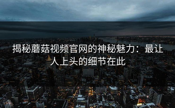 揭秘蘑菇视频官网的神秘魅力:最让人上头的细节在此 揭秘蘑菇视频官网的神秘魅力:最让人上头的细节在此