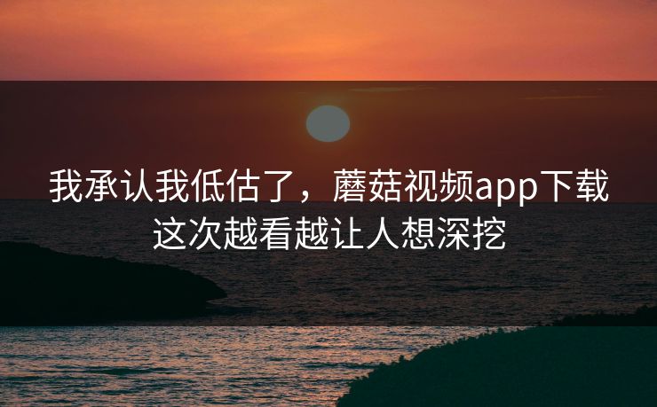 我承认我低估了,蘑菇视频app下载这次越看越让人想深挖 我承认我低估了,蘑菇视频app下载这次越看越让人想深挖