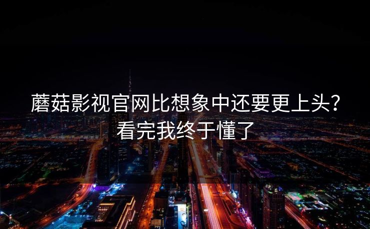 蘑菇影视官网比想象中还要更上头?看完我终于懂了 蘑菇影视官网比想象中还要更上头?看完我终于懂了