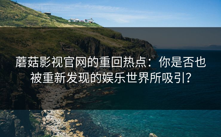 蘑菇影视官网的重回热点:你是否也被重新发现的娱乐世界所吸引? 蘑菇影视官网的重回热点:你是否也被重新发现的娱乐世界所吸引?