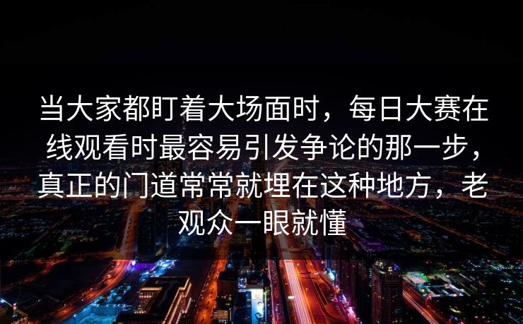 当大家都盯着大场面时,每日大赛在线观看时最容易引发争论的那一步,真正的门道常常就埋在这种地方,老观众一眼就懂 当大家都盯着大场面时,每日大赛在线观看时最容易引发争论的那一步,真正的门道常常就埋在这种地方,老观众一眼就懂