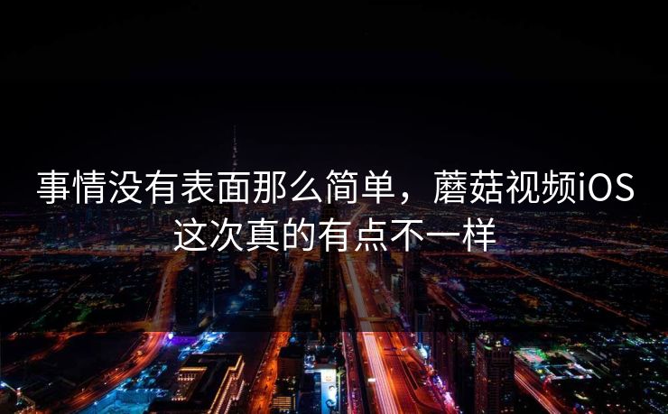 事情没有表面那么简单,蘑菇视频iOS这次真的有点不一样 事情没有表面那么简单,蘑菇视频iOS这次真的有点不一样