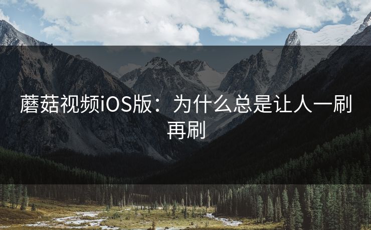 蘑菇视频iOS版:为什么总是让人一刷再刷 蘑菇视频iOS版:为什么总是让人一刷再刷