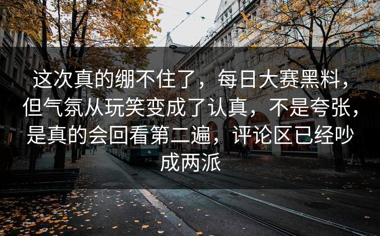 这次真的绷不住了,每日大赛黑料,但气氛从玩笑变成了认真,不是夸张,是真的会回看第二遍,评论区已经吵成两派 这次真的绷不住了,每日大赛黑料,但气氛从玩笑变成了认真,不是夸张,是真的会回看第二遍,评论区已经吵成两派