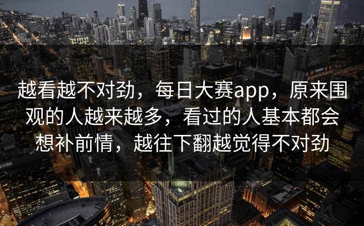 越看越不对劲,每日大赛app,原来围观的人越来越多,看过的人基本都会想补前情,越往下翻越觉得不对劲 越看越不对劲,每日大赛app,原来围观的人越来越多,看过的人基本都会想补前情,越往下翻越觉得不对劲