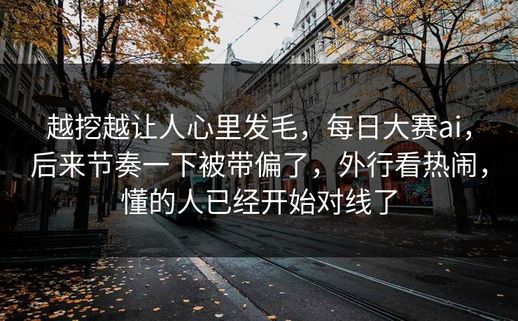 越挖越让人心里发毛,每日大赛ai,后来节奏一下被带偏了,外行看热闹,懂的人已经开始对线了 越挖越让人心里发毛,每日大赛ai,后来节奏一下被带偏了,外行看热闹,懂的人已经开始对线了